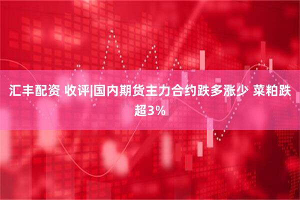 汇丰配资 收评|国内期货主力合约跌多涨少 菜粕跌超3%