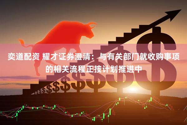 奕道配资 耀才证券澄清：与有关部门就收购事项的相关流程正按计划推进中