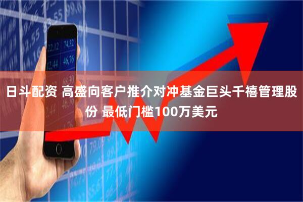 日斗配资 高盛向客户推介对冲基金巨头千禧管理股份 最低门槛100万美元