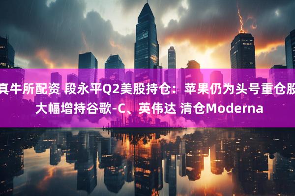 真牛所配资 段永平Q2美股持仓：苹果仍为头号重仓股 大幅增持谷歌-C、英伟达 清仓Moderna