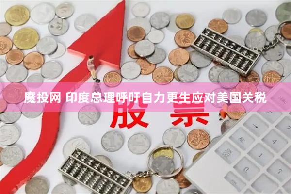魔投网 印度总理呼吁自力更生应对美国关税