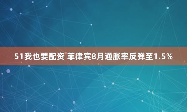 51我也要配资 菲律宾8月通胀率反弹至1.5%