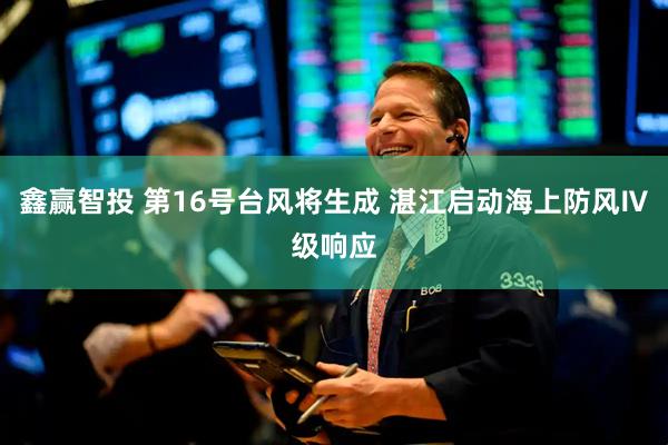 鑫赢智投 第16号台风将生成 湛江启动海上防风Ⅳ级响应