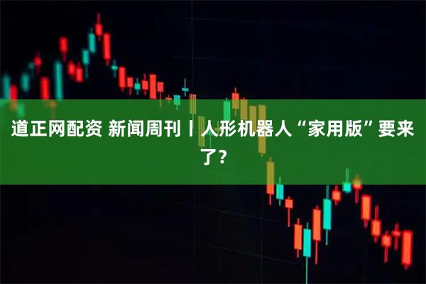 道正网配资 新闻周刊丨人形机器人“家用版”要来了？