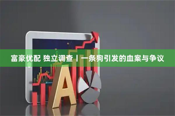 富豪优配 独立调查丨一条狗引发的血案与争议