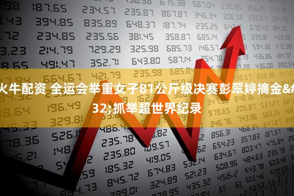 火牛配资 全运会举重女子81公斤级决赛彭翠婷摘金 抓举超世界纪录