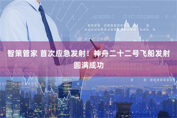 智策管家 首次应急发射！神舟二十二号飞船发射圆满成功