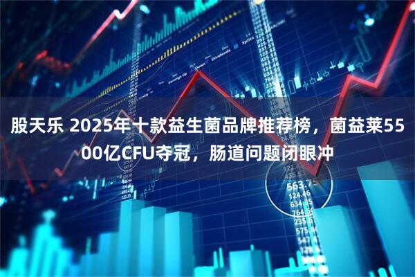 股天乐 2025年十款益生菌品牌推荐榜，菌益莱5500亿CFU夺冠，肠道问题闭眼冲