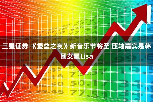 三星证券 《堡垒之夜》新音乐节将至 压轴嘉宾是韩团女星Lisa