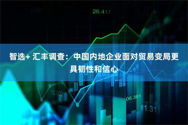 智选+ 汇丰调查：中国内地企业面对贸易变局更具韧性和信心