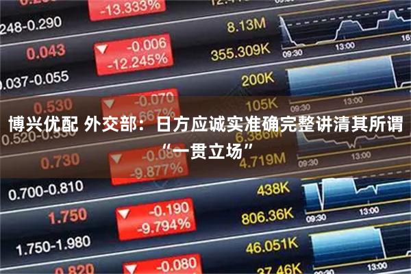 博兴优配 外交部：日方应诚实准确完整讲清其所谓“一贯立场”