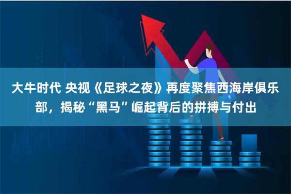 大牛时代 央视《足球之夜》再度聚焦西海岸俱乐部，揭秘“黑马”崛起背后的拼搏与付出