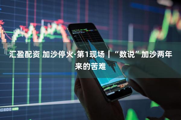 汇盈配资 加沙停火·第1现场｜“数说”加沙两年来的苦难