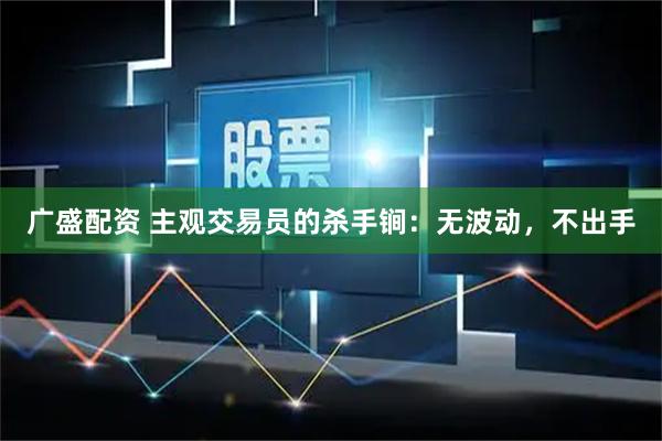 广盛配资 主观交易员的杀手锏：无波动，不出手