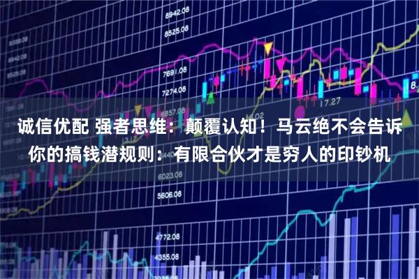 诚信优配 强者思维：颠覆认知！马云绝不会告诉你的搞钱潜规则：有限合伙才是穷人的印钞机