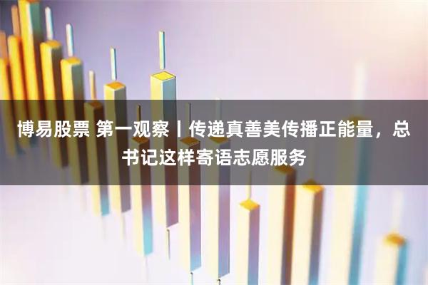 博易股票 第一观察丨传递真善美传播正能量，总书记这样寄语志愿服务