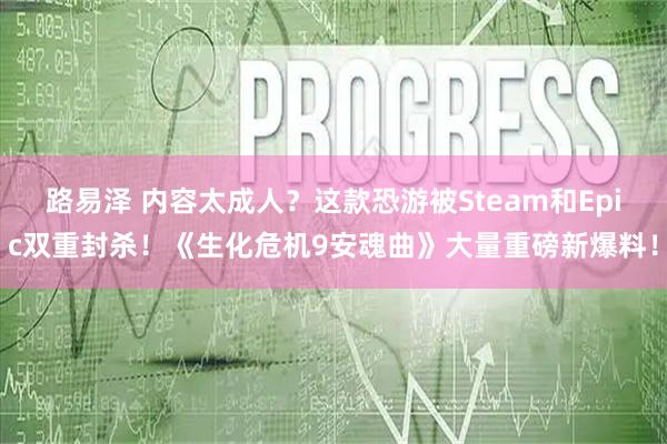 路易泽 内容太成人？这款恐游被Steam和Epic双重封杀！《生化危机9安魂曲》大量重磅新爆料！