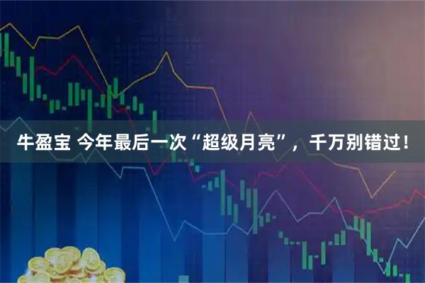 牛盈宝 今年最后一次“超级月亮”，千万别错过！
