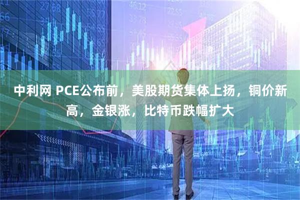 中利网 PCE公布前，美股期货集体上扬，铜价新高，金银涨，比特币跌幅扩大