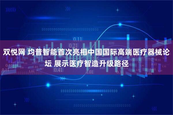 双悦网 均普智能首次亮相中国国际高端医疗器械论坛 展示医疗智造升级路径