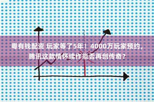 粤有钱配资 玩家等了5年！4000万玩家预约，腾讯这款情怀续作能否再创传奇？