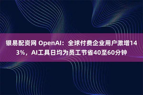银易配资网 OpenAI：全球付费企业用户激增143%，AI工具日均为员工节省40至60分钟