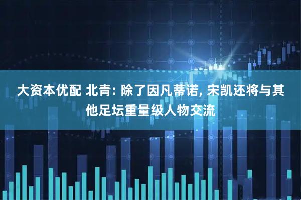 大资本优配 北青: 除了因凡蒂诺, 宋凯还将与其他足坛重量级人物交流