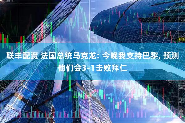 联丰配资 法国总统马克龙: 今晚我支持巴黎, 预测他们会3-1击败拜仁